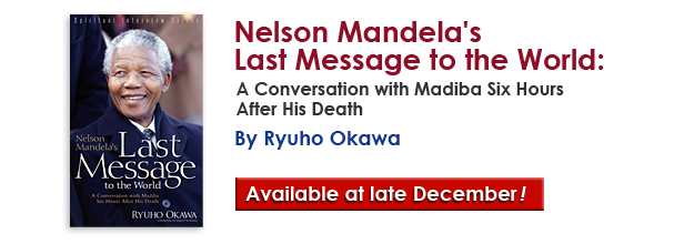 Nelson Mandela's Last Message to the World:A Conversation with   Madiba Six Hours After His Death by Ryuho Okawa/The book is available   at the late December.