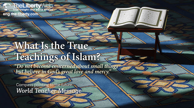 What Is the True Teachings of Islam? “Do not become concerned about small things but belive in God’s great love and mercy.”
