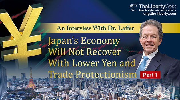 An Interview With Dr. Laffer: Japan’s Economy Will Not Recover With Lower Yen and Trade Protectionism (Part 1)